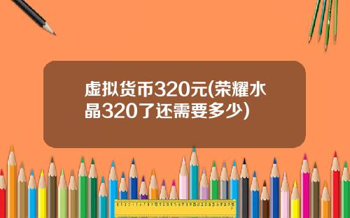 虚拟货币320元(荣耀水晶320了还需要多少)