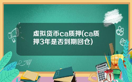 虚拟货币ca质押(ca质押3年是否到期回仓)