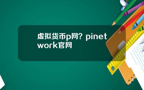 虚拟货币p网？pinetwork官网