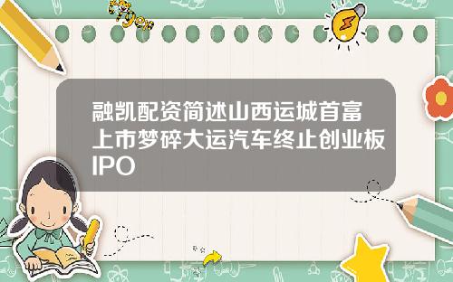 融凯配资简述山西运城首富上市梦碎大运汽车终止创业板IPO