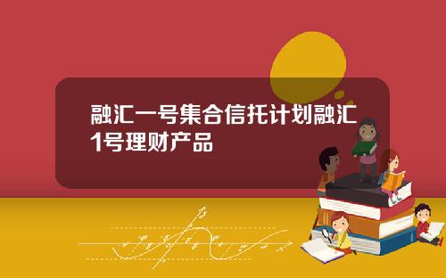 融汇一号集合信托计划融汇1号理财产品