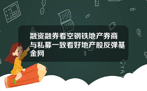 融资融券看空钢铁地产券商与私募一致看好地产股反弹基金网