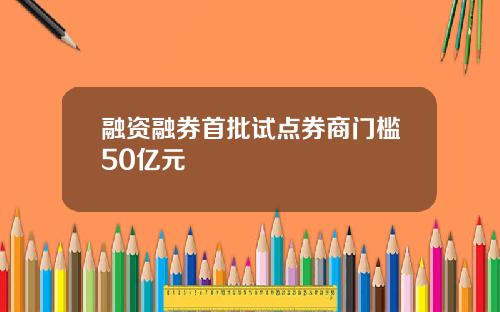 融资融券首批试点券商门槛50亿元