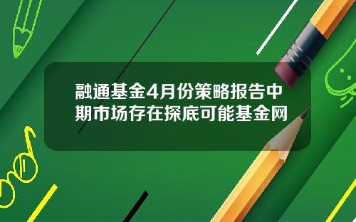 融通基金4月份策略报告中期市场存在探底可能基金网