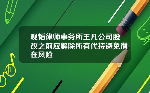 观韬律师事务所王凡公司股改之前应解除所有代持避免潜在风险