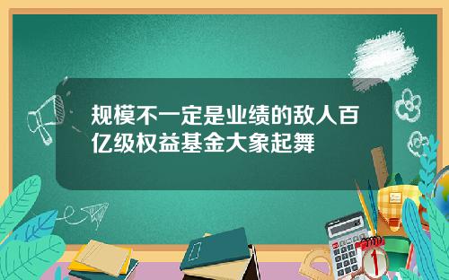 规模不一定是业绩的敌人百亿级权益基金大象起舞