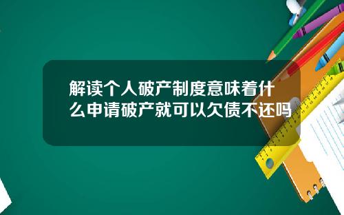 解读个人破产制度意味着什么申请破产就可以欠债不还吗