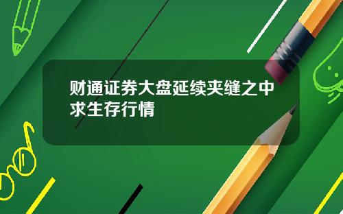 财通证券大盘延续夹缝之中求生存行情