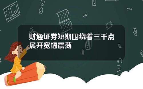 财通证券短期围绕着三千点展开宽幅震荡