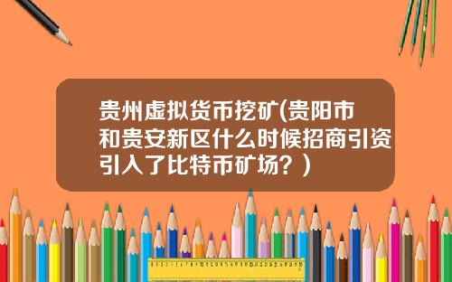 贵州虚拟货币挖矿(贵阳市和贵安新区什么时候招商引资引入了比特币矿场？)