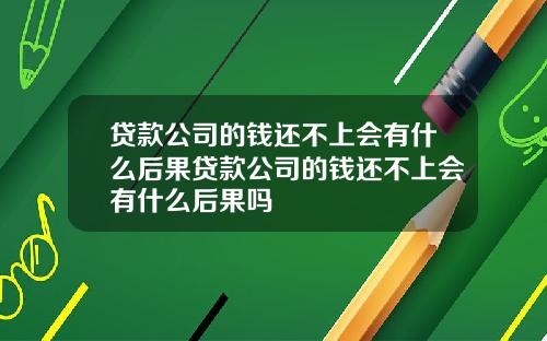 贷款公司的钱还不上会有什么后果贷款公司的钱还不上会有什么后果吗