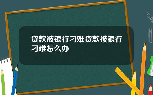 贷款被银行刁难贷款被银行刁难怎么办