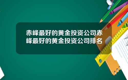 赤峰最好的黄金投资公司赤峰最好的黄金投资公司排名