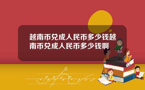 越南币兑成人民币多少钱越南币兑成人民币多少钱啊