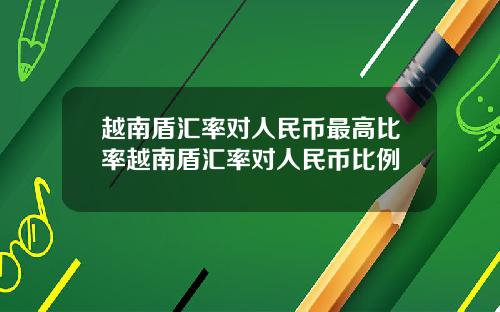 越南盾汇率对人民币最高比率越南盾汇率对人民币比例