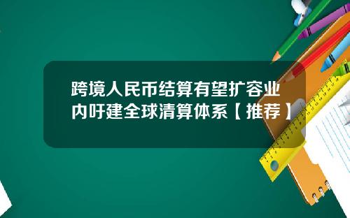 跨境人民币结算有望扩容业内吁建全球清算体系【推荐】