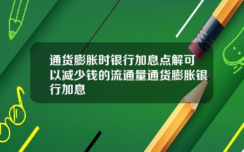 通货膨胀时银行加息点解可以减少钱的流通量通货膨胀银行加息