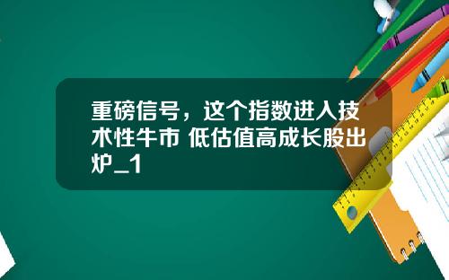 重磅信号，这个指数进入技术性牛市 低估值高成长股出炉_1