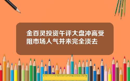 金百灵投资午评大盘冲高受阻市场人气并未完全淡去