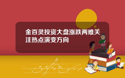 金百灵投资大盘涨跌两难关注热点演变方向