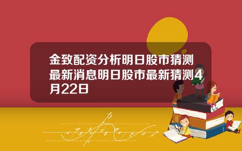 金致配资分析明日股市猜测最新消息明日股市最新猜测4月22日