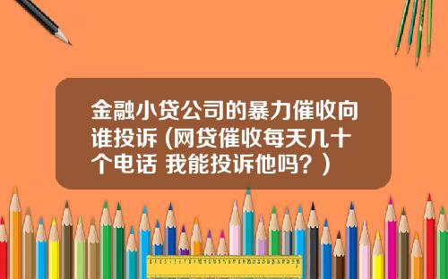 金融小贷公司的暴力催收向谁投诉 (网贷催收每天几十个电话 我能投诉他吗？)