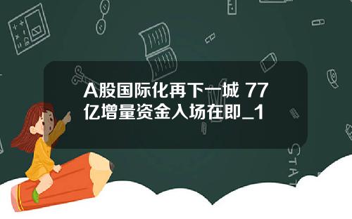 A股国际化再下一城 77亿增量资金入场在即_1