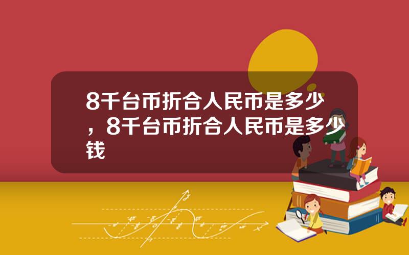 8千台币折合人民币是多少，8千台币折合人民币是多少钱