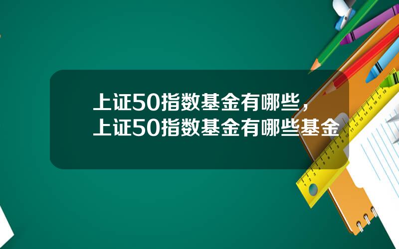 上证50指数基金有哪些，上证50指数基金有哪些基金