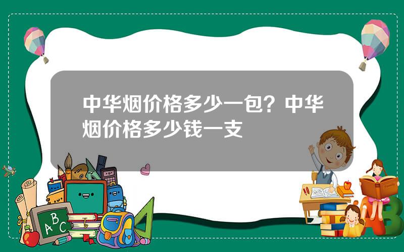 中华烟价格多少一包？中华烟价格多少钱一支