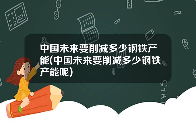 中国未来要削减多少钢铁产能(中国未来要削减多少钢铁产能呢)