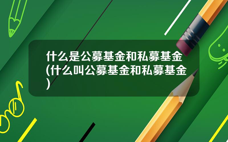 什么是公募基金和私募基金(什么叫公募基金和私募基金)