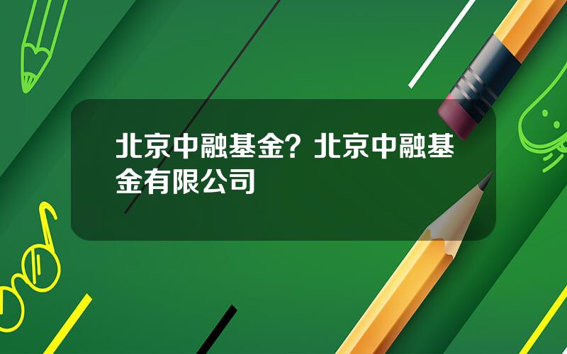 北京中融基金？北京中融基金有限公司