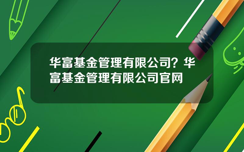 华富基金管理有限公司？华富基金管理有限公司官网