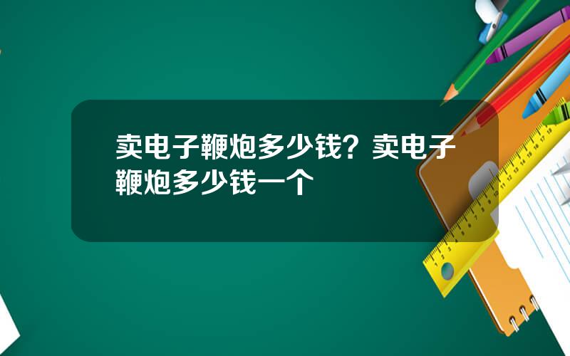 卖电子鞭炮多少钱？卖电子鞭炮多少钱一个