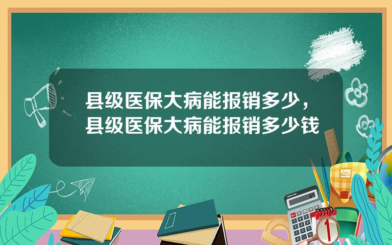 县级医保大病能报销多少，县级医保大病能报销多少钱