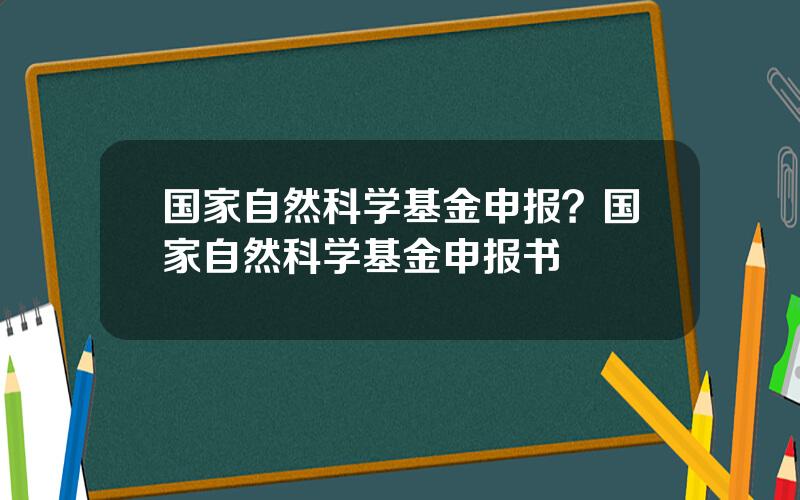 国家自然科学基金申报？国家自然科学基金申报书