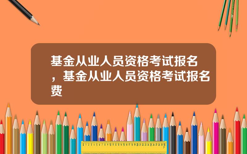 基金从业人员资格考试报名，基金从业人员资格考试报名费