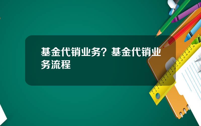 基金代销业务？基金代销业务流程