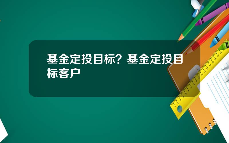 基金定投目标？基金定投目标客户