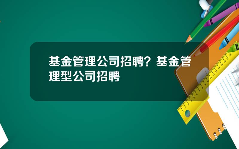 基金管理公司招聘？基金管理型公司招聘