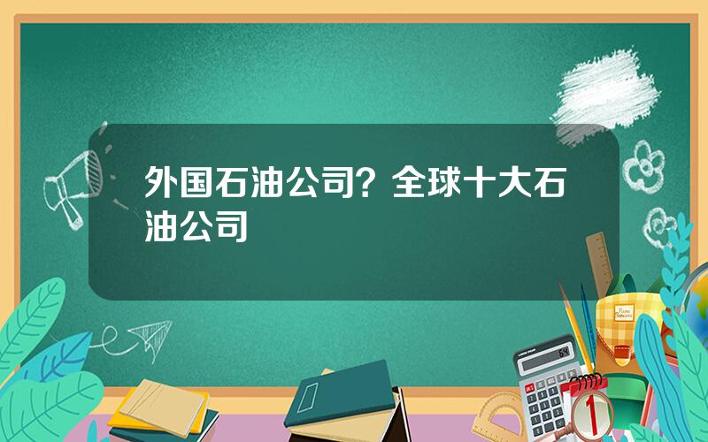 外国石油公司？全球十大石油公司