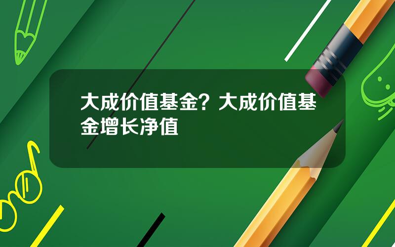 大成价值基金？大成价值基金增长净值