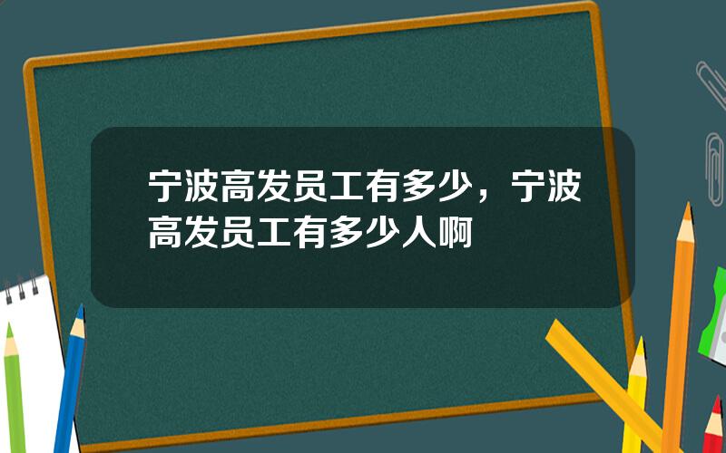 宁波高发员工有多少，宁波高发员工有多少人啊