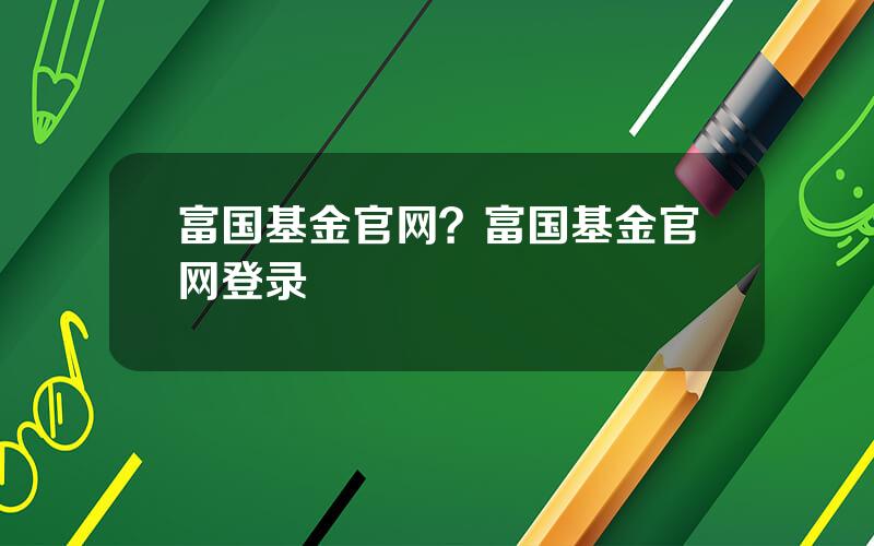 富国基金官网？富国基金官网登录