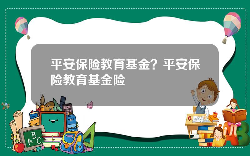 平安保险教育基金？平安保险教育基金险