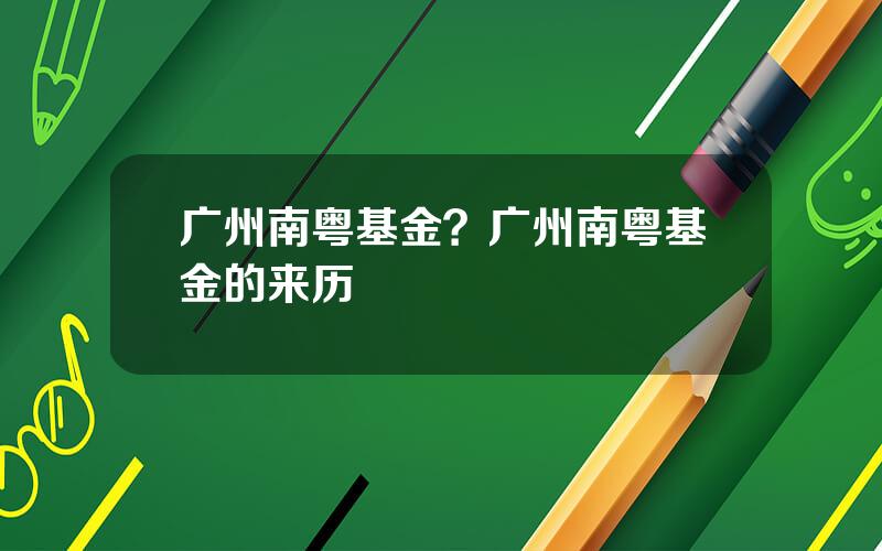 广州南粤基金？广州南粤基金的来历