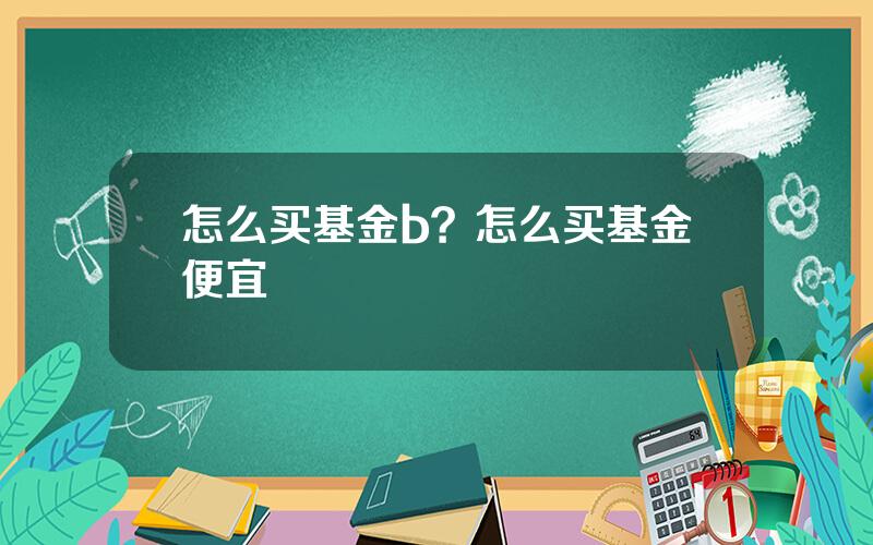 怎么买基金b？怎么买基金便宜