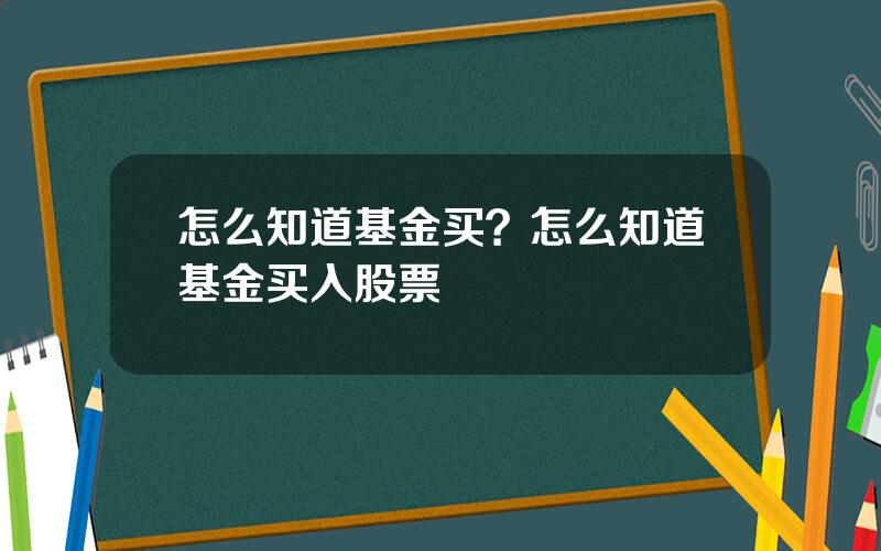 怎么知道基金买？怎么知道基金买入股票