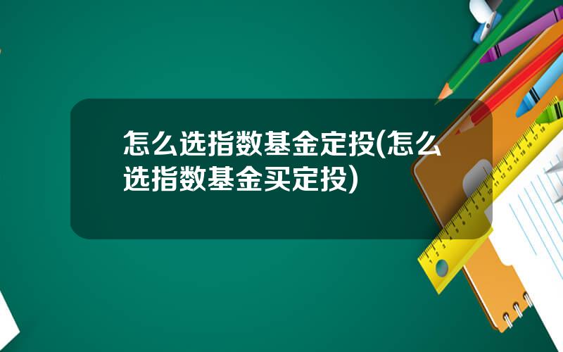 怎么选指数基金定投(怎么选指数基金买定投)